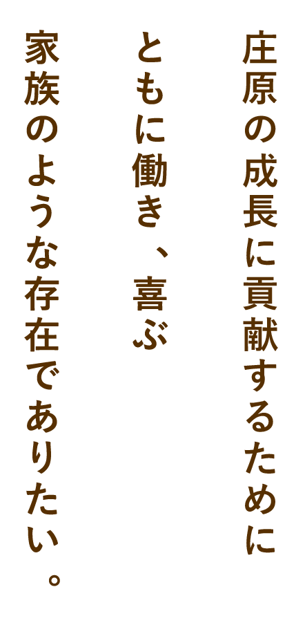 庄原の成長に貢献するために ともに働き、喜ぶ 家族のような存在でありたい。